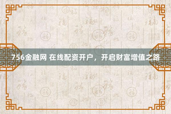 756金融网 在线配资开户，开启财富增值之路