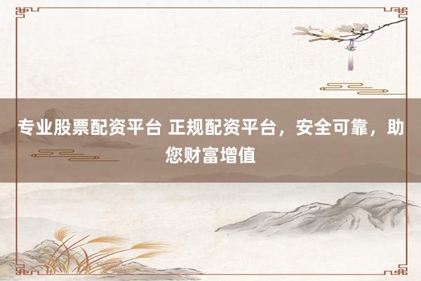 专业股票配资平台 正规配资平台，安全可靠，助您财富增值