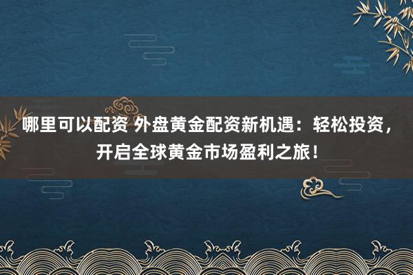 哪里可以配资 外盘黄金配资新机遇：轻松投资，开启全球黄金市场盈利之旅！