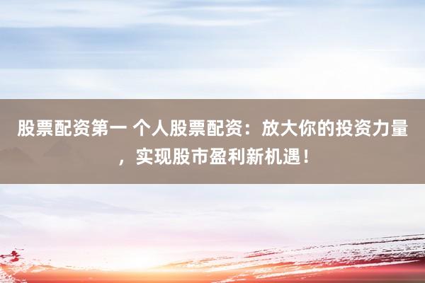 股票配资第一 个人股票配资：放大你的投资力量，实现股市盈利新机遇！