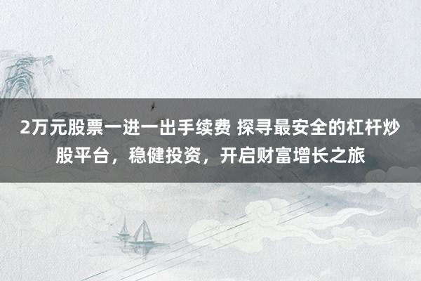 2万元股票一进一出手续费 探寻最安全的杠杆炒股平台，稳健投资，开启财富增长之旅