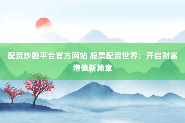 配资炒股平台官方网站 股票配资世界：开启财富增值新篇章