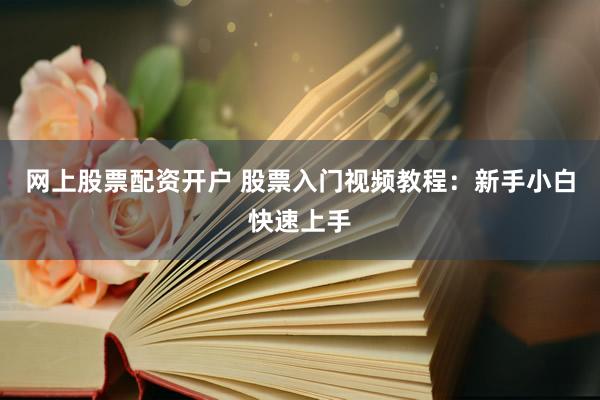 网上股票配资开户 股票入门视频教程：新手小白快速上手
