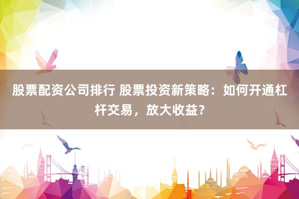 股票配资公司排行 股票投资新策略：如何开通杠杆交易，放大收益？