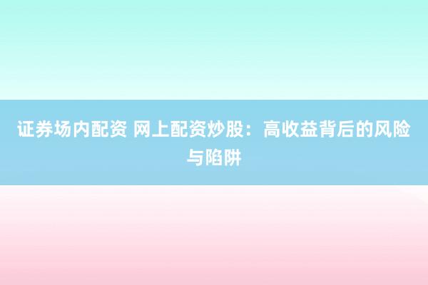 证券场内配资 网上配资炒股：高收益背后的风险与陷阱