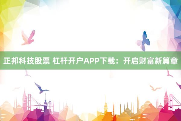 正邦科技股票 杠杆开户APP下载:开启财富新篇章
