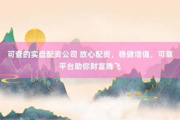 可查的实盘配资公司 放心配资，稳健增值，可靠平台助你财富腾飞