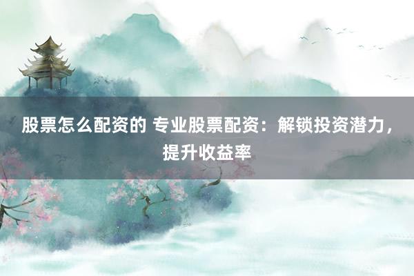 股票怎么配资的 专业股票配资:解锁投资潜力,提升收益率