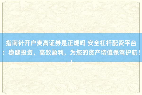 指南针开户麦高证券是正规吗 安全杠杆配资平台：稳健投资，高效盈利，为您的资产增值保驾护航！