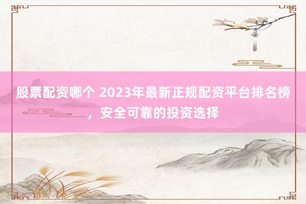 股票配资哪个 2023年最新正规配资平台排名榜,安全可靠的投资选择