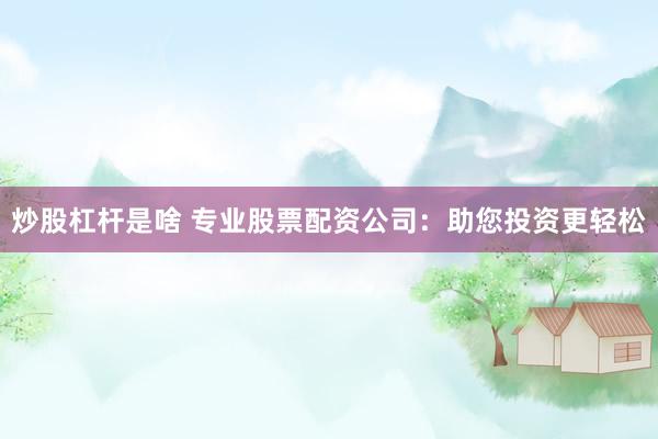 炒股杠杆是啥 专业股票配资公司：助您投资更轻松