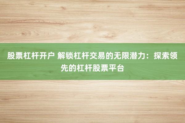 股票杠杆开户 解锁杠杆交易的无限潜力：探索领先的杠杆股票平台