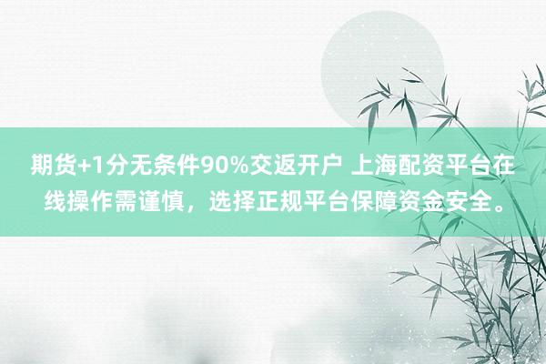 期货+1分无条件90%交返开户 上海配资平台在线操作需谨慎，选择正规平台保障资金安全。