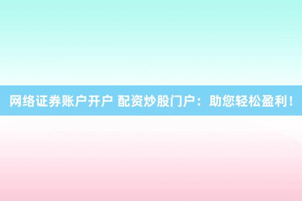 网络证券账户开户 配资炒股门户：助您轻松盈利！