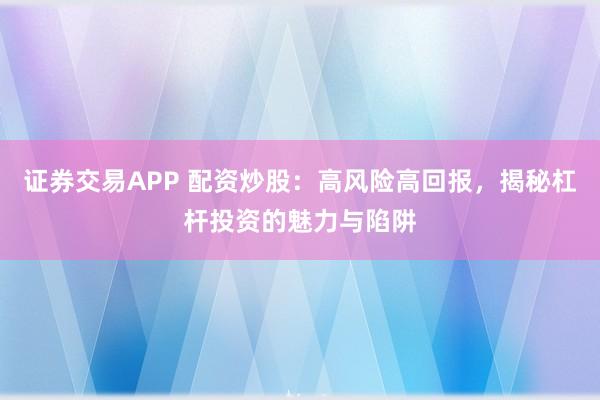 证券交易APP 配资炒股:高风险高回报,揭秘杠杆投资的魅力与陷阱