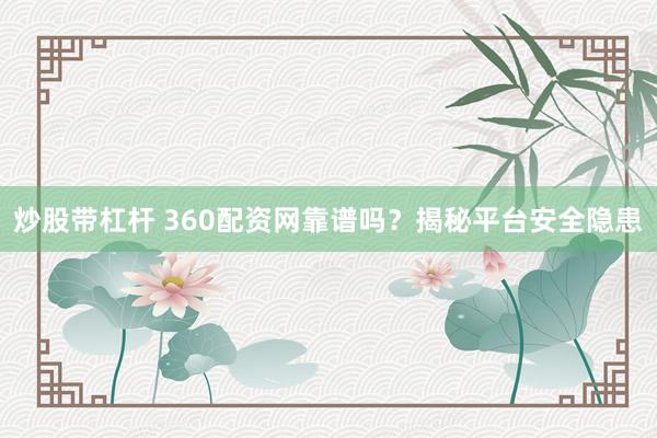 炒股带杠杆 360配资网靠谱吗？揭秘平台安全隐患