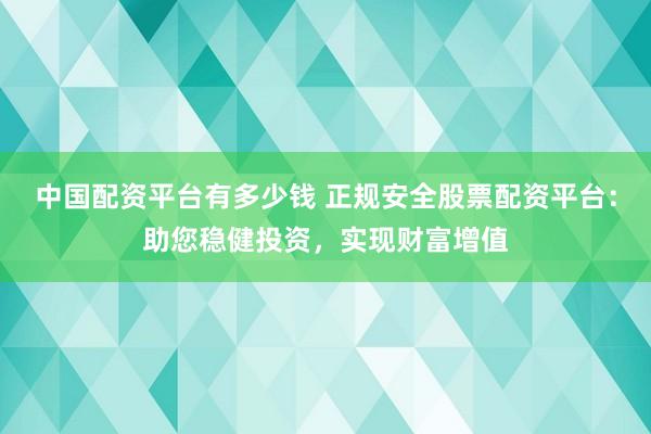 中国配资平台有多少钱 正规安全股票配资平台：助您稳健投资，实现财富增值