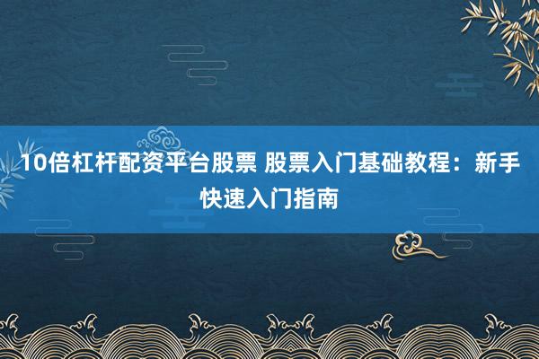 10倍杠杆配资平台股票 股票入门基础教程:新手快速入门指南