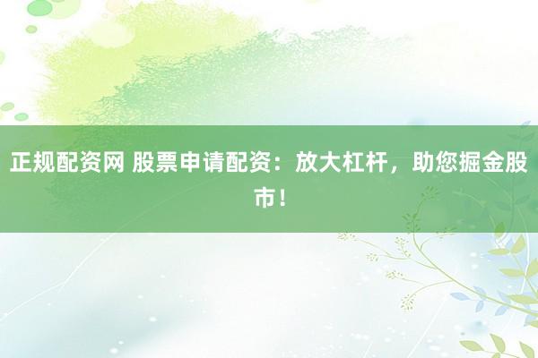 正规配资网 股票申请配资：放大杠杆，助您掘金股市！