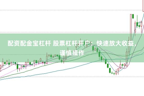 配资配金宝杠杆 股票杠杆开户：快速放大收益，谨慎操作
