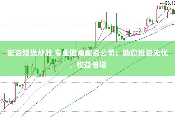 配资短线炒股 专业股票配资公司：助您投资无忧，收益倍增