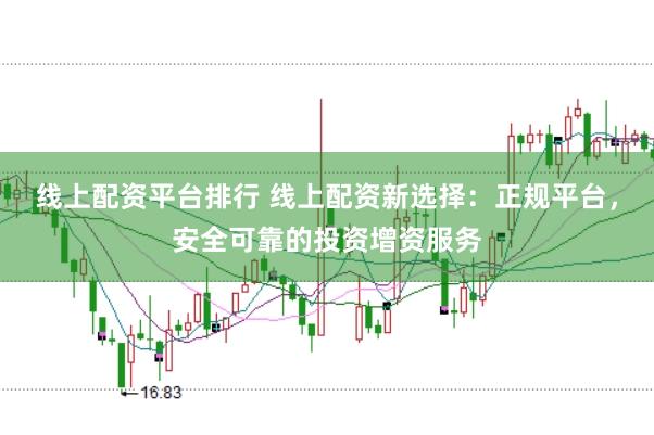 线上配资平台排行 线上配资新选择：正规平台，安全可靠的投资增资服务