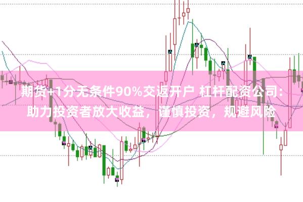 期货+1分无条件90%交返开户 杠杆配资公司：助力投资者放大收益，谨慎投资，规避风险