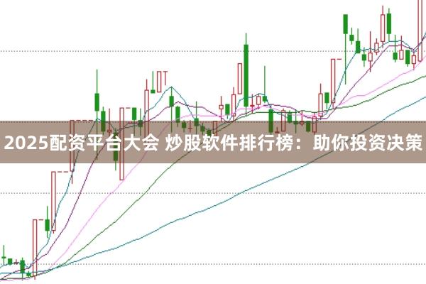 2025配资平台大会 炒股软件排行榜：助你投资决策
