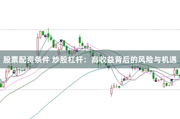 股票配资条件 炒股杠杆：高收益背后的风险与机遇