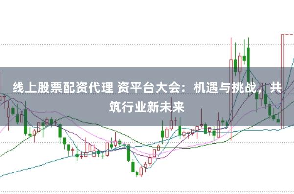 线上股票配资代理 资平台大会：机遇与挑战，共筑行业新未来
