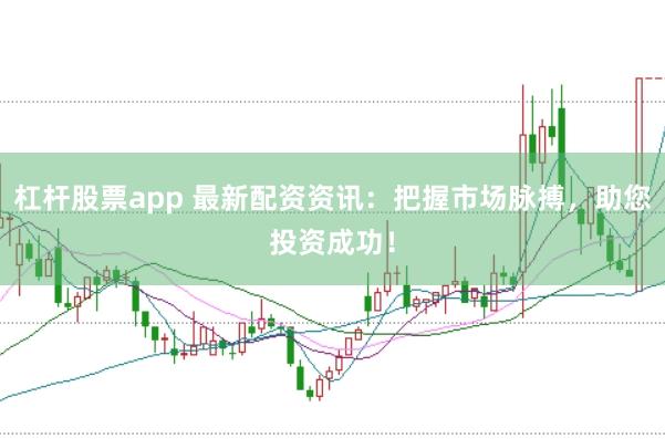 杠杆股票app 最新配资资讯：把握市场脉搏，助您投资成功！