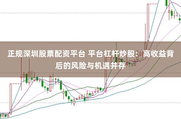 正规深圳股票配资平台 平台杠杆炒股：高收益背后的风险与机遇并存