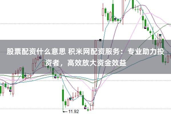 股票配资什么意思 积米网配资服务：专业助力投资者，高效放大资金效益