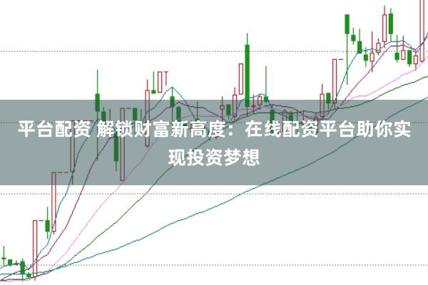 平台配资 解锁财富新高度：在线配资平台助你实现投资梦想