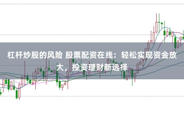 杠杆炒股的风险 股票配资在线：轻松实现资金放大，投资理财新选择