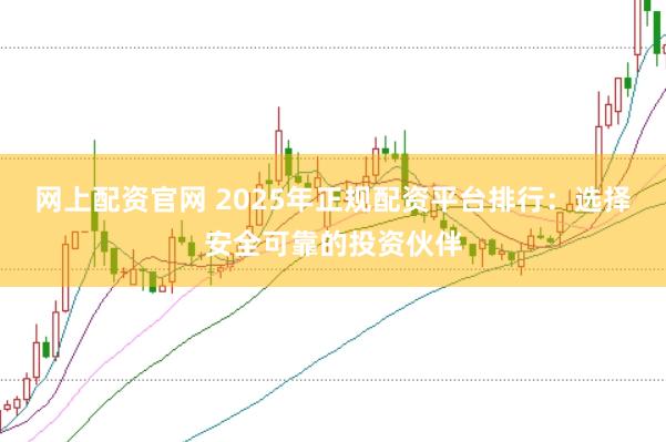 网上配资官网 2025年正规配资平台排行：选择安全可靠的投资伙伴