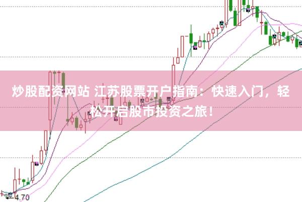 炒股配资网站 江苏股票开户指南：快速入门，轻松开启股市投资之旅！