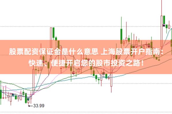 股票配资保证金是什么意思 上海股票开户指南:快速、便捷开启您的股市投资之路!