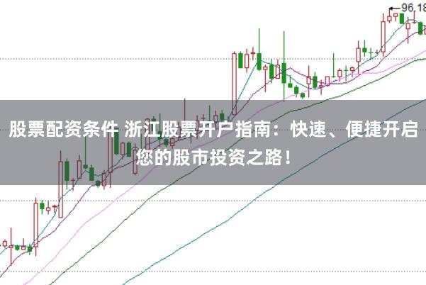 股票配资条件 浙江股票开户指南：快速、便捷开启您的股市投资之路！