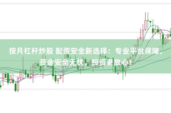 按月杠杆炒股 配资安全新选择：专业平台保障，资金安全无忧，投资更放心！
