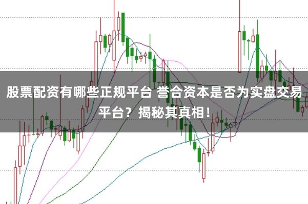 股票配资有哪些正规平台 誉合资本是否为实盘交易平台？揭秘其真相！