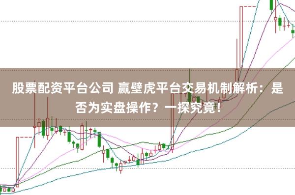 股票配资平台公司 赢壁虎平台交易机制解析：是否为实盘操作？一探究竟！