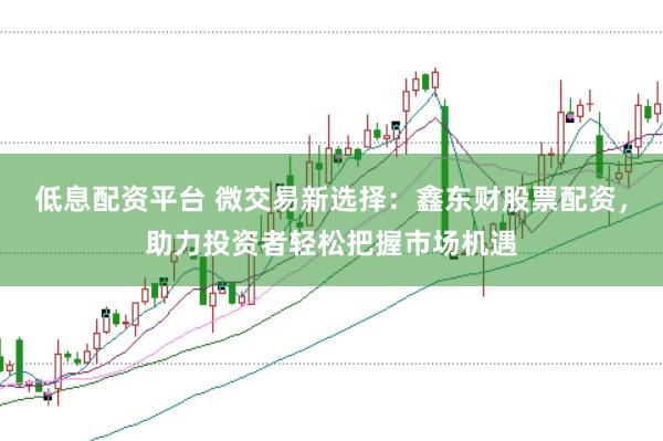 低息配资平台 微交易新选择:鑫东财股票配资,助力投资者轻松把握市场机遇