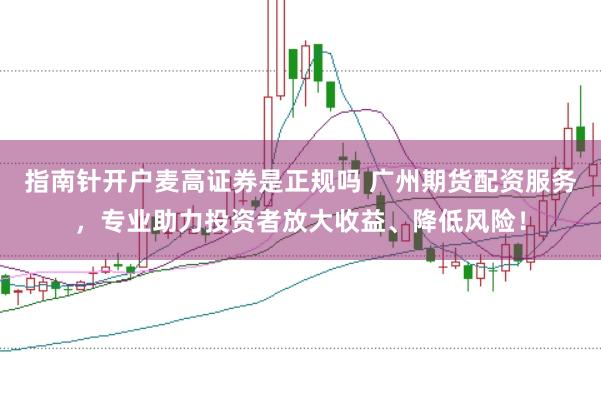 指南针开户麦高证券是正规吗 广州期货配资服务，专业助力投资者放大收益、降低风险！