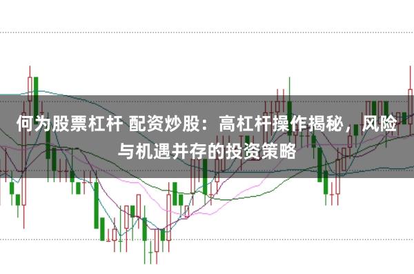 何为股票杠杆 配资炒股：高杠杆操作揭秘，风险与机遇并存的投资策略