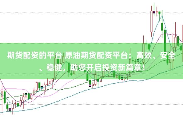 期货配资的平台 原油期货配资平台：高效、安全、稳健，助您开启投资新篇章！