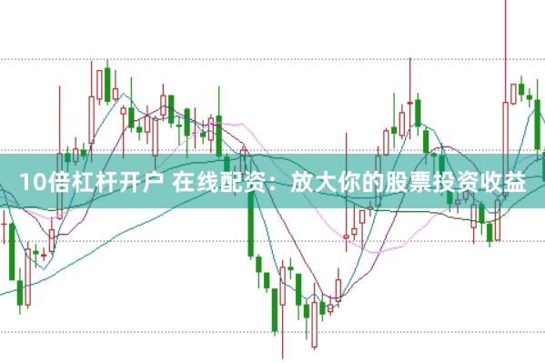 10倍杠杆开户 在线配资：放大你的股票投资收益