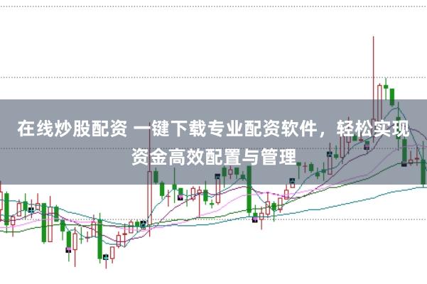 在线炒股配资 一键下载专业配资软件，轻松实现资金高效配置与管理