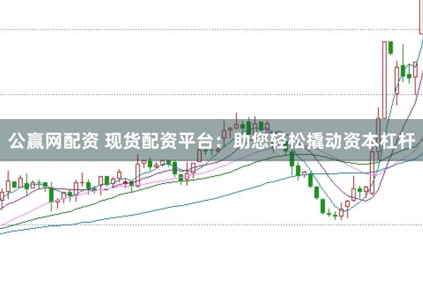 公赢网配资 现货配资平台：助您轻松撬动资本杠杆