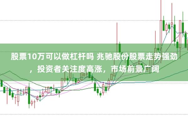 股票10万可以做杠杆吗 兆驰股份股票走势强劲，投资者关注度高涨，市场前景广阔